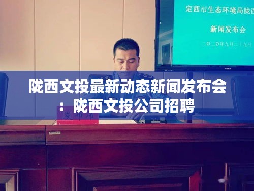 陇西文投最新动态新闻发布会：陇西文投公司招聘 