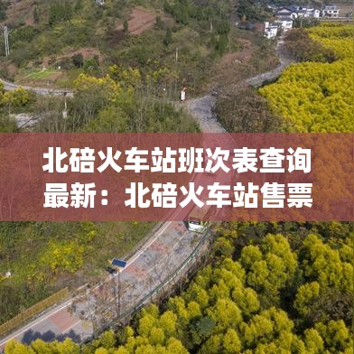 北碚火车站班次表查询最新：北碚火车站售票厅电话 