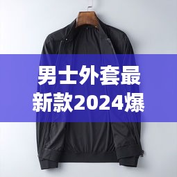 男士外套最新款2024爆款潮流：2021年男士流行外套 