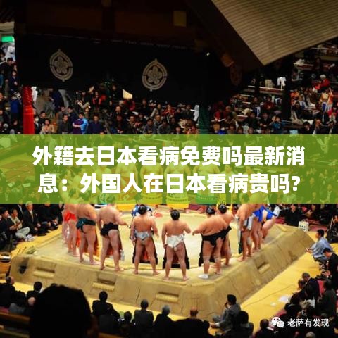 外籍去日本看病免费吗最新消息：外国人在日本看病贵吗? 