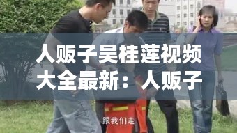 人贩子吴桂莲视频大全最新：人贩子吴正莲 