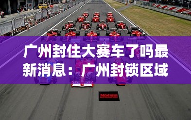 广州封住大赛车了吗最新消息：广州封锁区域图 