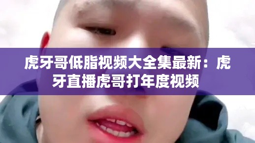 虎牙哥低脂视频大全集最新：虎牙直播虎哥打年度视频 