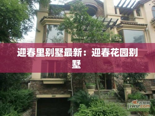 迎春里别墅最新：迎春花园别墅 