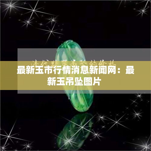 最新玉市行情消息新闻网：最新玉吊坠图片 