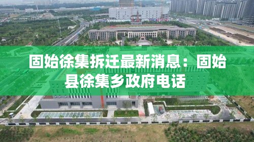 固始徐集拆迁最新消息：固始县徐集乡政府电话 