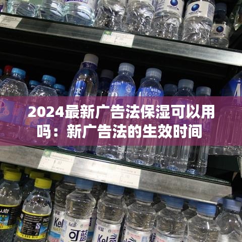 2024最新广告法保湿可以用吗：新广告法的生效时间 