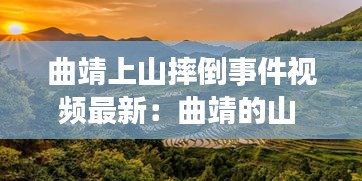 曲靖上山摔倒事件视频最新：曲靖的山 