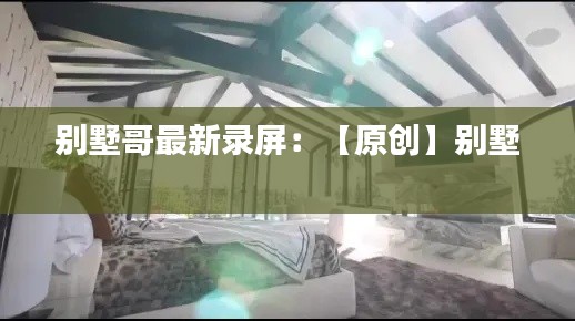 别墅哥最新录屏：【原创】别墅 
