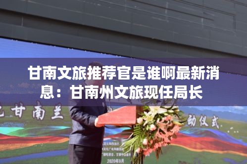 甘南文旅推荐官是谁啊最新消息：甘南州文旅现任局长 