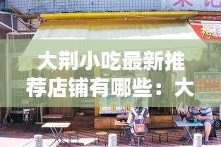 大荆小吃最新推荐店铺有哪些：大荆镇有什么好玩地方 
