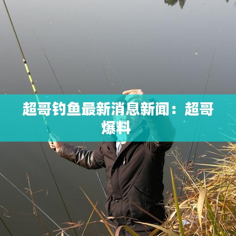 超哥钓鱼最新消息新闻：超哥爆料 