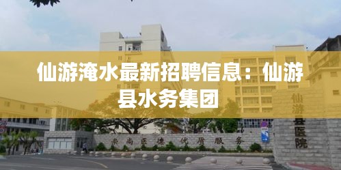 仙游淹水最新招聘信息：仙游县水务集团 