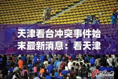 天津看台冲突事件始末最新消息：看天津电视台节目 