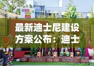 最新迪士尼建设方案公布：迪士尼扩建计划 