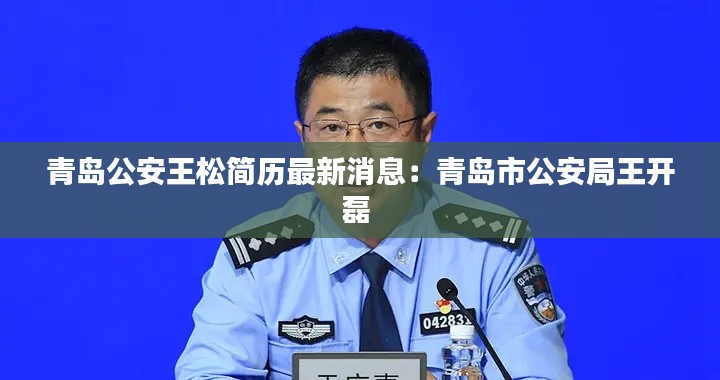 青岛公安王松简历最新消息：青岛市公安局王开磊 