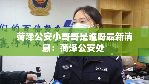 菏泽公安小哥哥是谁呀最新消息：菏泽公安处 