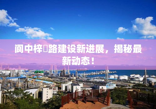阆中梓橦路建设新进展，揭秘最新动态！
