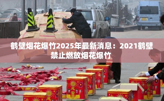 鹤壁烟花爆竹2025年最新消息：2021鹤壁禁止燃放烟花爆竹 
