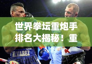 世界拳坛重炮手排名大揭秘！重磅对决，谁与争锋？