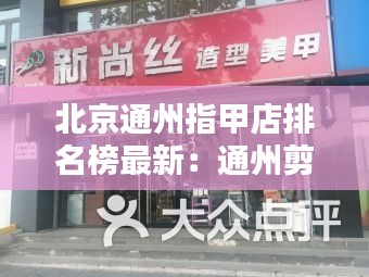 北京通州指甲店排名榜最新：通州剪发比较好的店 