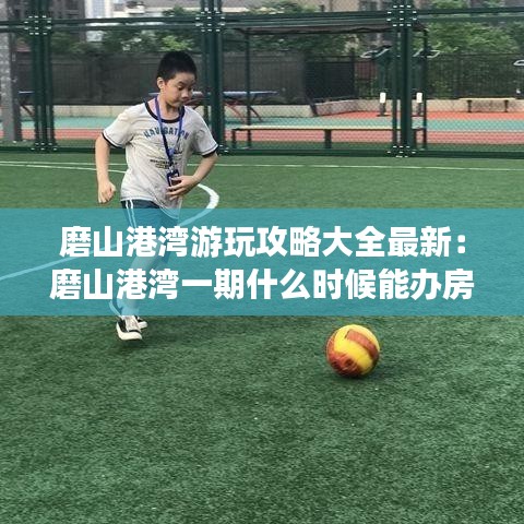 磨山港湾游玩攻略大全最新：磨山港湾一期什么时候能办房产证 