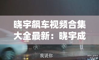 晓宇飙车视频合集大全最新：晓宇成队是什么电视剧 