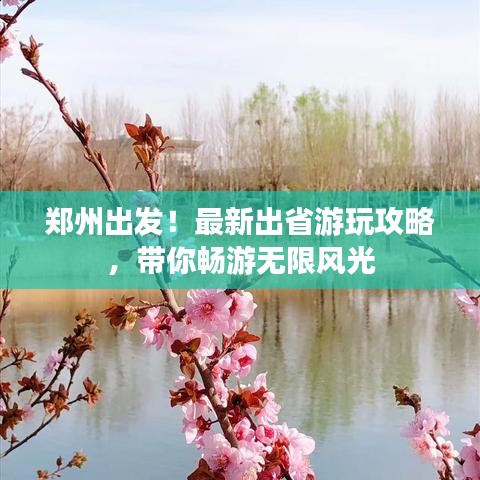 郑州出发！最新出省游玩攻略，带你畅游无限风光