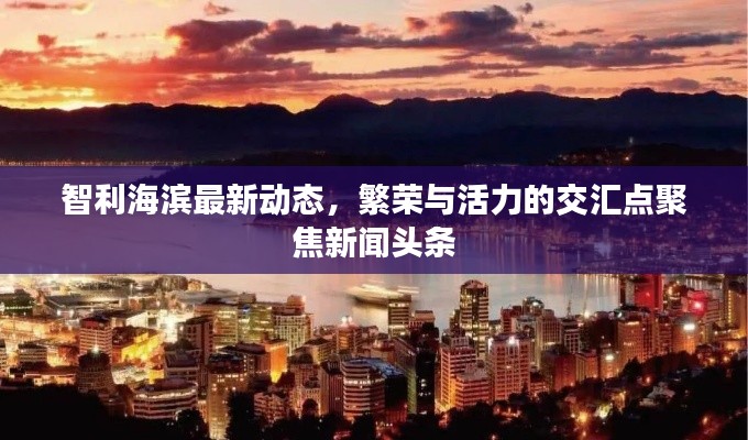 智利海滨最新动态，繁荣与活力的交汇点聚焦新闻头条