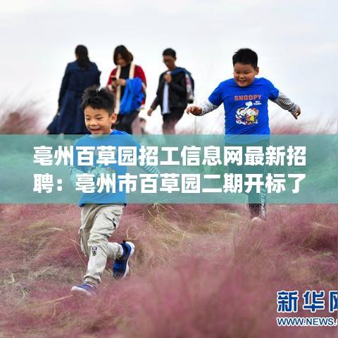 亳州百草园招工信息网最新招聘：亳州市百草园二期开标了吗 