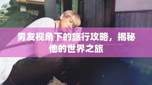 男友视角下的旅行攻略，揭秘他的世界之旅