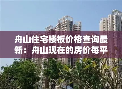 舟山住宅楼板价格查询最新：舟山现在的房价每平米多少钱? 