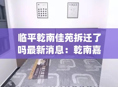 临平乾南佳苑拆迁了吗最新消息：乾南嘉苑租房信息 
