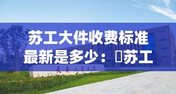 苏工大件收费标准最新是多少：冮苏工业大学 