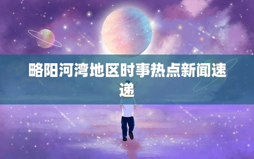 略阳河湾地区时事热点新闻速递