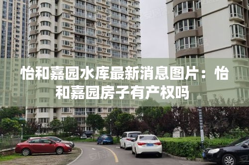怡和嘉园水库最新消息图片：怡和嘉园房子有产权吗 