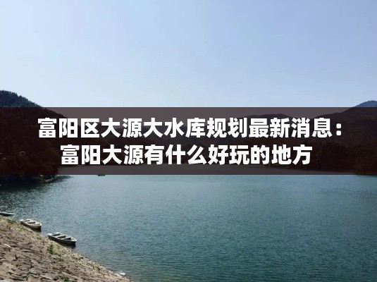 富阳区大源大水库规划最新消息：富阳大源有什么好玩的地方 