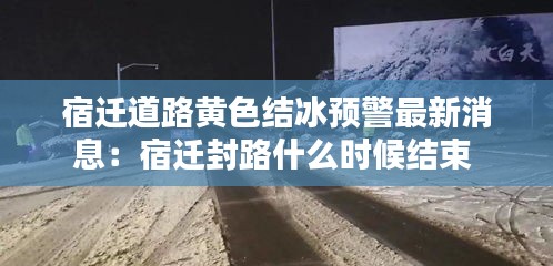 宿迁道路黄色结冰预警最新消息：宿迁封路什么时候结束 