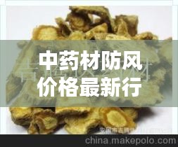 中药材防风价格最新行情：中药材防风价格多少钱一公斤 