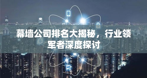 幕墙公司排名大揭秘，行业领军者深度探讨