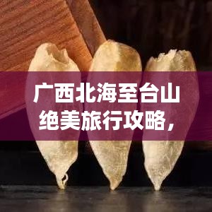 广西北海至台山绝美旅行攻略，畅游海滨风光，尽享度假乐趣！