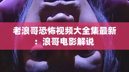 老浪哥恐怖视频大全集最新：浪哥电影解说 