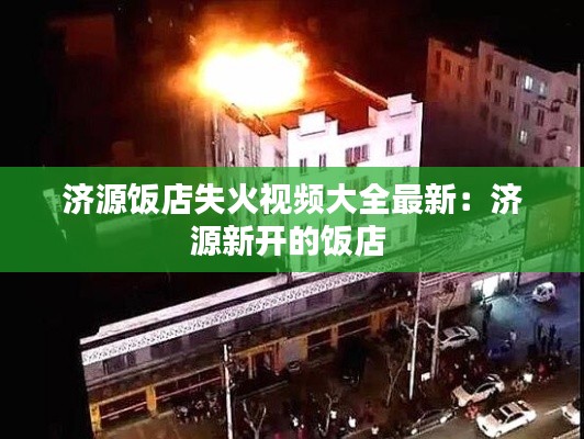 济源饭店失火视频大全最新：济源新开的饭店 