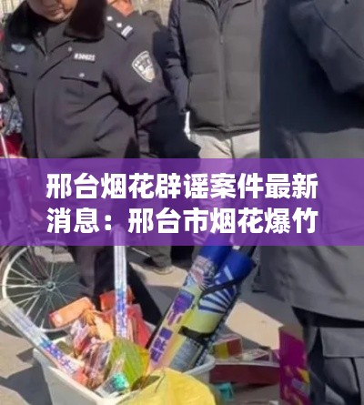 邢台烟花辟谣案件最新消息：邢台市烟花爆竹 