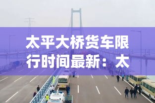 太平大桥货车限行时间最新：太平桥长多少米 