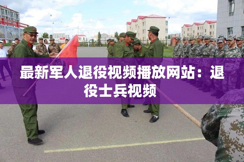 最新军人退役视频播放网站：退役士兵视频 