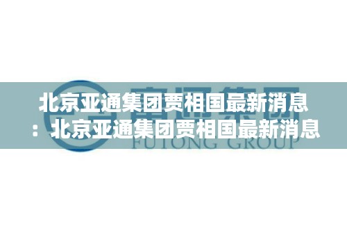 北京亚通集团贾相国最新消息：北京亚通集团贾相国最新消息 