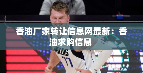 香油厂家转让信息网最新：香油求购信息 