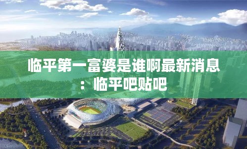 临平第一富婆是谁啊最新消息：临平吧贴吧 
