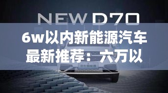 6w以内新能源汽车最新推荐：六万以内新能源汽车排行榜 